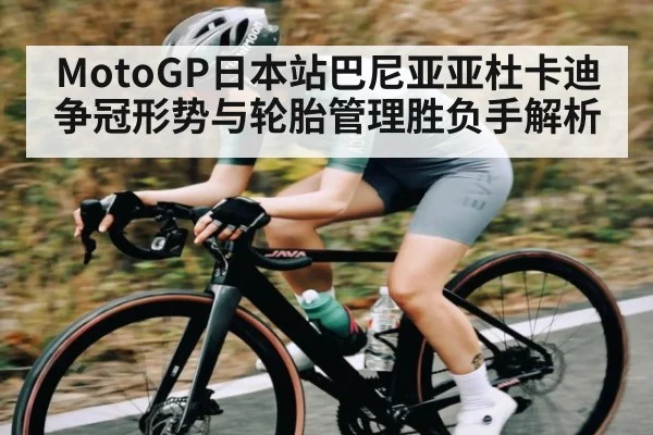 MotoGP日本站巴尼亚亚杜卡迪争冠形势与轮胎管理胜负手解析