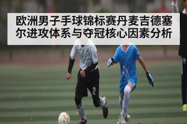欧洲男子手球锦标赛丹麦吉德塞尔进攻体系与夺冠核心因素分析