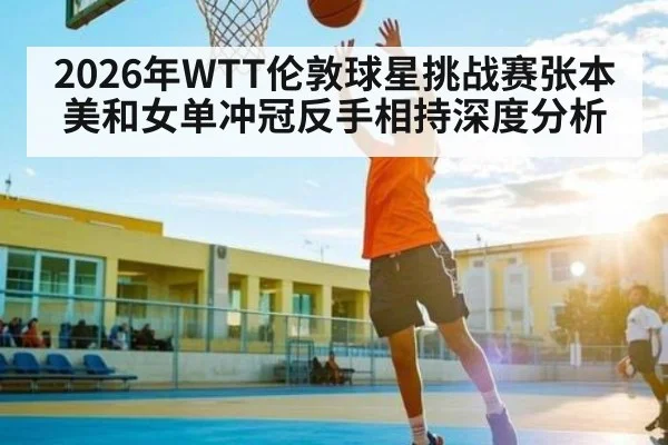 2026年WTT伦敦球星挑战赛张本美和女单冲冠反手相持深度分析