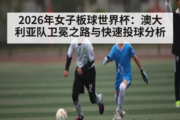 2026年女子板球世界杯：澳大利亚队卫冕之路与快速投球分析