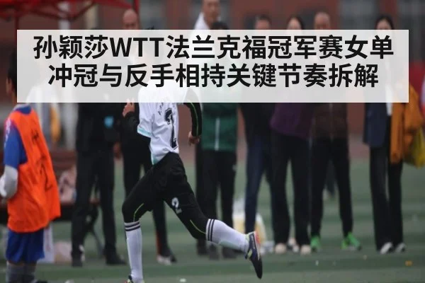 孙颖莎WTT法兰克福冠军赛女单冲冠与反手相持关键节奏拆解